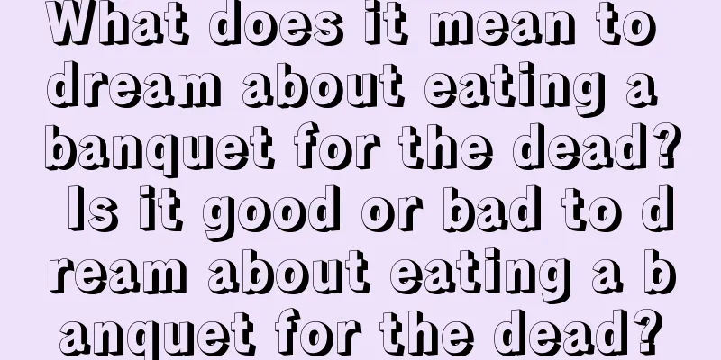 What does it mean to dream about eating a banquet for the dead? Is it good or bad to dream about eating a banquet for the dead?