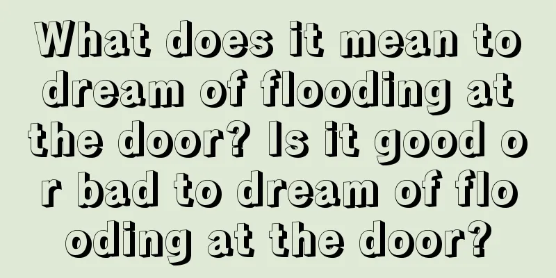 What does it mean to dream of flooding at the door? Is it good or bad to dream of flooding at the door?