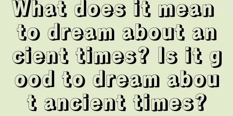 What does it mean to dream about ancient times? Is it good to dream about ancient times?