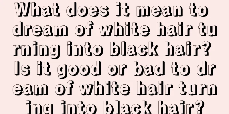 What does it mean to dream of white hair turning into black hair? Is it good or bad to dream of white hair turning into black hair?