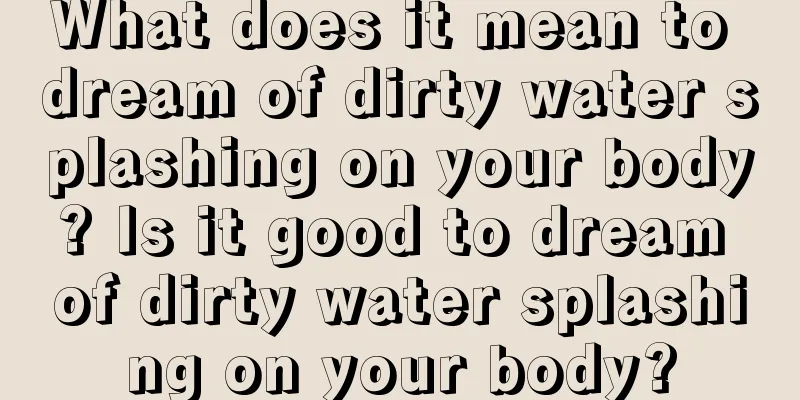 What does it mean to dream of dirty water splashing on your body? Is it good to dream of dirty water splashing on your body?