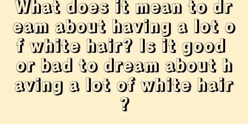 What does it mean to dream about having a lot of white hair? Is it good or bad to dream about having a lot of white hair?