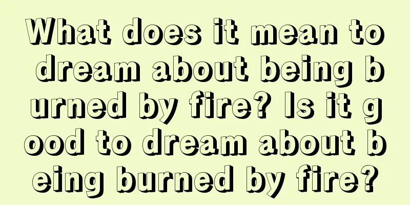 What does it mean to dream about being burned by fire? Is it good to dream about being burned by fire?