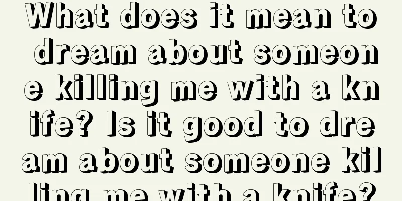 What does it mean to dream about someone killing me with a knife? Is it good to dream about someone killing me with a knife?