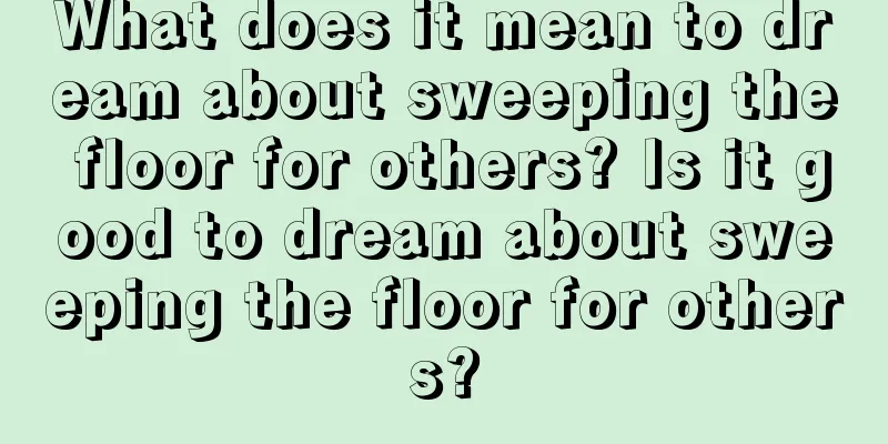 What does it mean to dream about sweeping the floor for others? Is it good to dream about sweeping the floor for others?