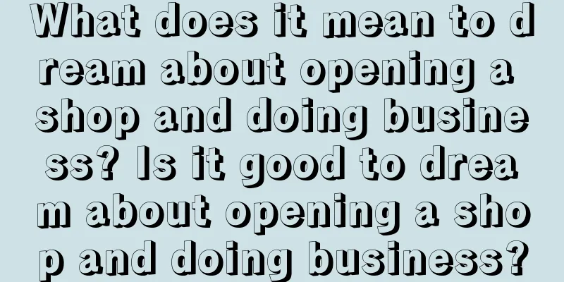 What does it mean to dream about opening a shop and doing business? Is it good to dream about opening a shop and doing business?