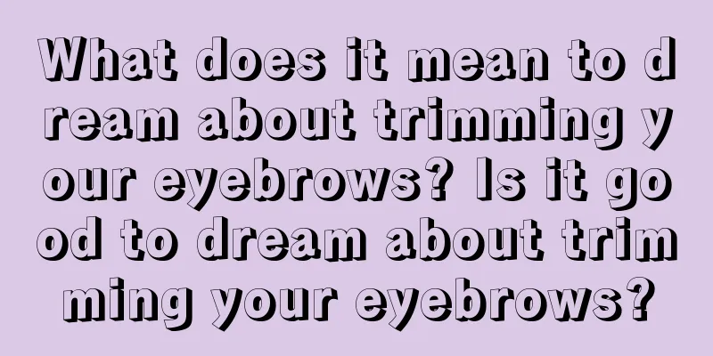 What does it mean to dream about trimming your eyebrows? Is it good to dream about trimming your eyebrows?