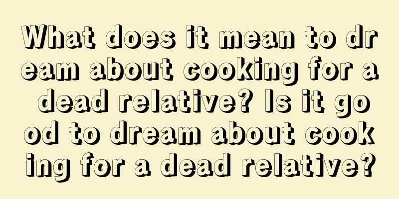 What does it mean to dream about cooking for a dead relative? Is it good to dream about cooking for a dead relative?