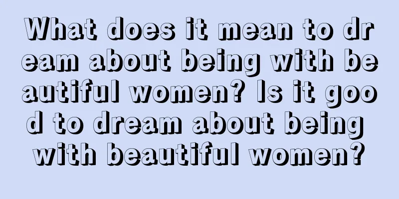 What does it mean to dream about being with beautiful women? Is it good to dream about being with beautiful women?