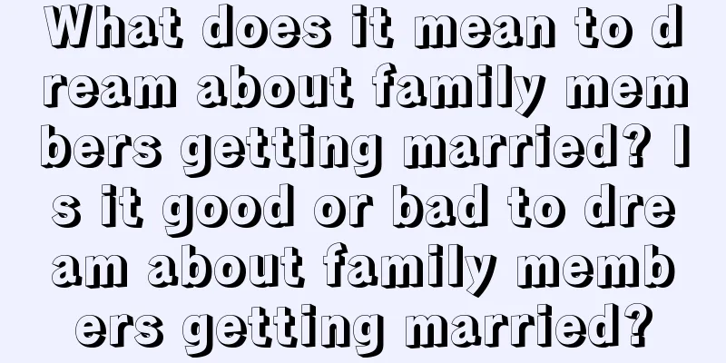 What does it mean to dream about family members getting married? Is it good or bad to dream about family members getting married?