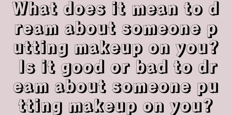 What does it mean to dream about someone putting makeup on you? Is it good or bad to dream about someone putting makeup on you?