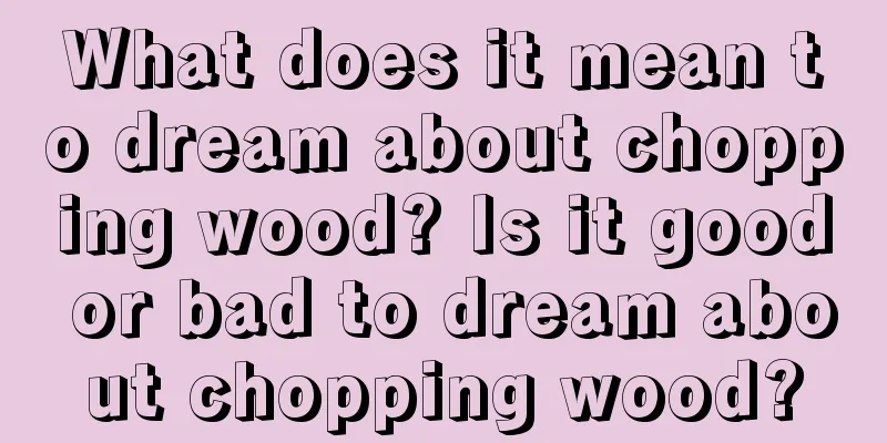 What does it mean to dream about chopping wood? Is it good or bad to dream about chopping wood?