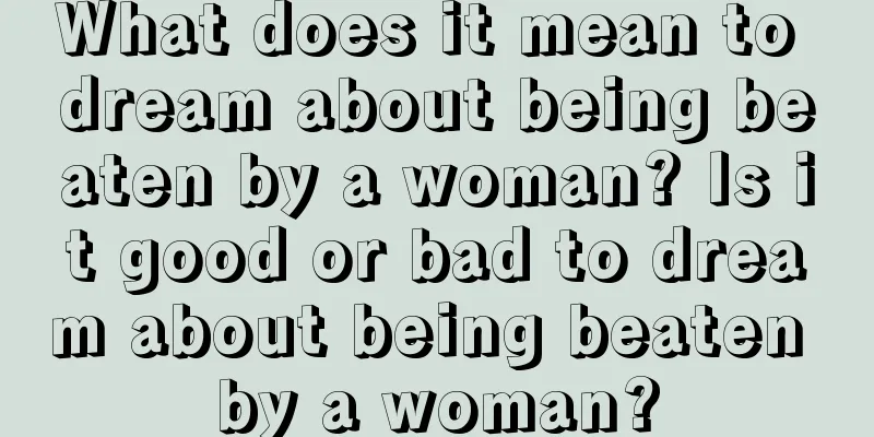 What does it mean to dream about being beaten by a woman? Is it good or bad to dream about being beaten by a woman?