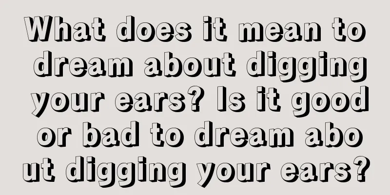 What does it mean to dream about digging your ears? Is it good or bad to dream about digging your ears?