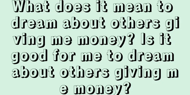 What does it mean to dream about others giving me money? Is it good for me to dream about others giving me money?