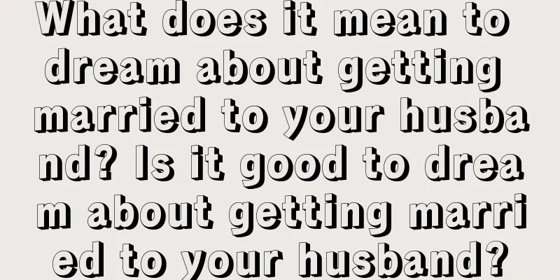 What does it mean to dream about getting married to your husband? Is it good to dream about getting married to your husband?