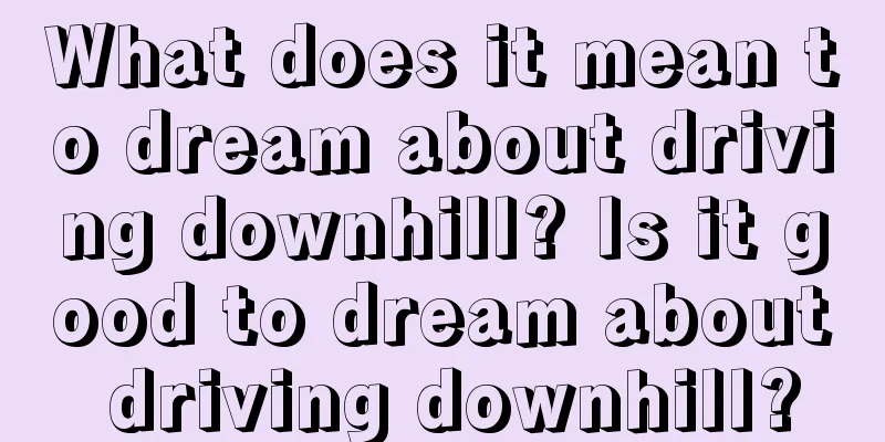 What does it mean to dream about driving downhill? Is it good to dream about driving downhill?