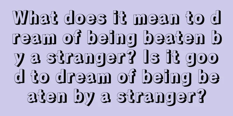 What does it mean to dream of being beaten by a stranger? Is it good to dream of being beaten by a stranger?