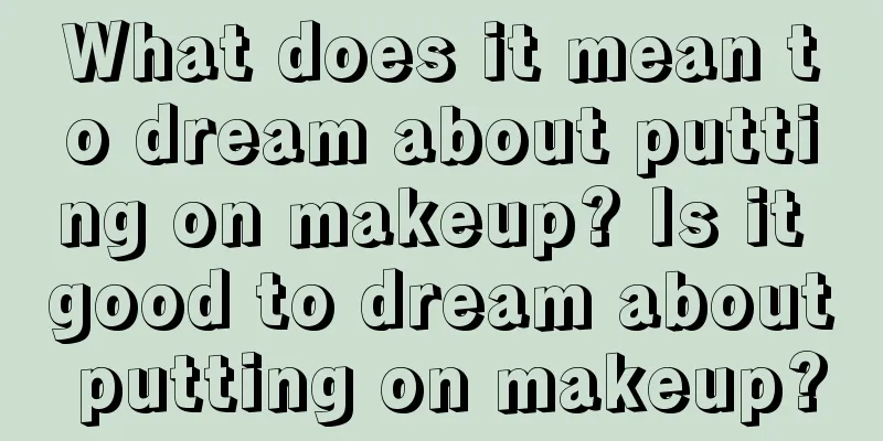 What does it mean to dream about putting on makeup? Is it good to dream about putting on makeup?