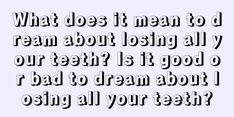 What does it mean to dream about losing all your teeth? Is it good or bad to dream about losing all your teeth?