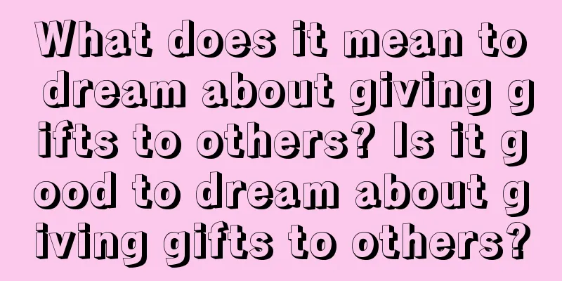 What does it mean to dream about giving gifts to others? Is it good to dream about giving gifts to others?