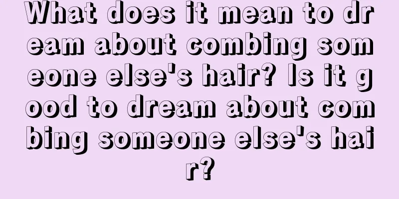 What does it mean to dream about combing someone else's hair? Is it good to dream about combing someone else's hair?