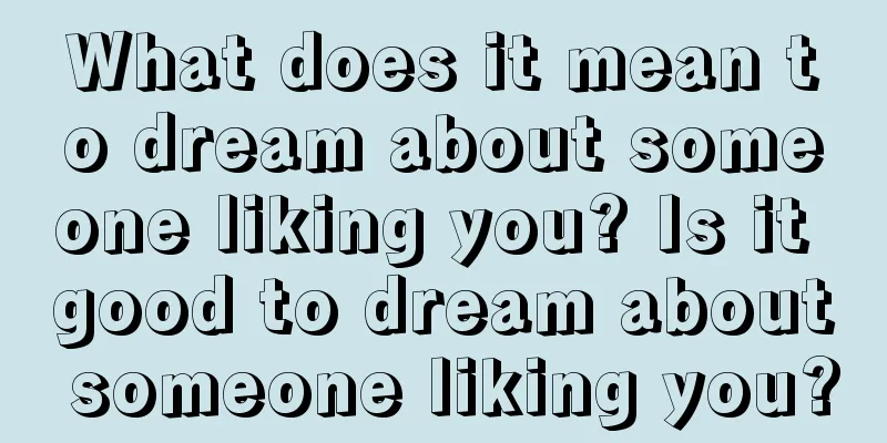 What does it mean to dream about someone liking you? Is it good to dream about someone liking you?