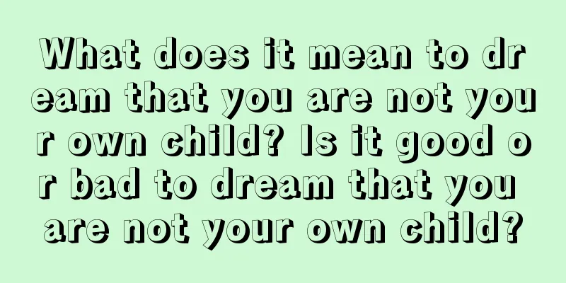 What does it mean to dream that you are not your own child? Is it good or bad to dream that you are not your own child?