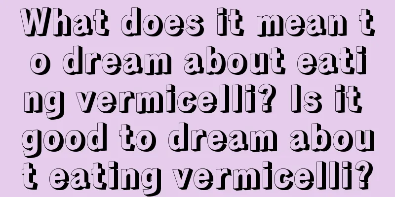 What does it mean to dream about eating vermicelli? Is it good to dream about eating vermicelli?