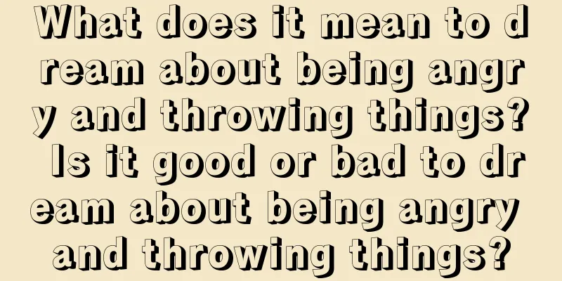 What does it mean to dream about being angry and throwing things? Is it good or bad to dream about being angry and throwing things?