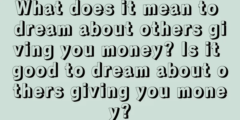 What does it mean to dream about others giving you money? Is it good to dream about others giving you money?