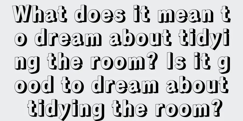 What does it mean to dream about tidying the room? Is it good to dream about tidying the room?