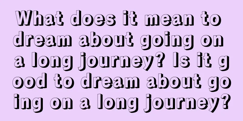 What does it mean to dream about going on a long journey? Is it good to dream about going on a long journey?