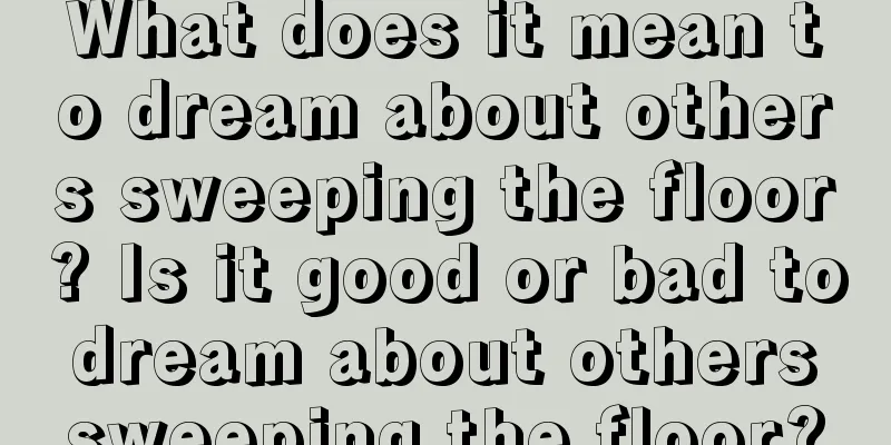 What does it mean to dream about others sweeping the floor? Is it good or bad to dream about others sweeping the floor?