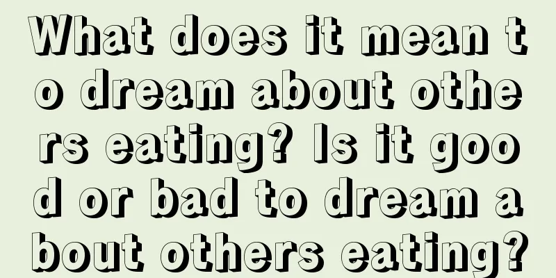 What does it mean to dream about others eating? Is it good or bad to dream about others eating?