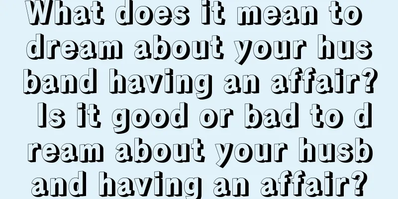 What does it mean to dream about your husband having an affair? Is it good or bad to dream about your husband having an affair?