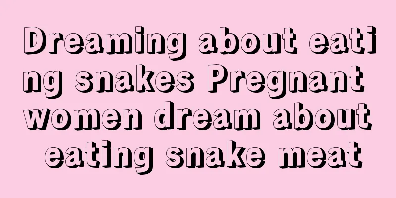 Dreaming about eating snakes Pregnant women dream about eating snake meat