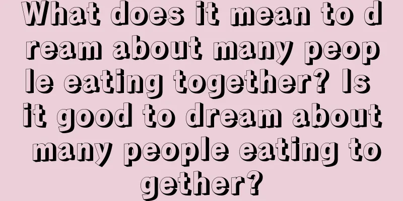 What does it mean to dream about many people eating together? Is it good to dream about many people eating together?