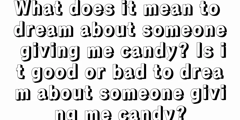 What does it mean to dream about someone giving me candy? Is it good or bad to dream about someone giving me candy?