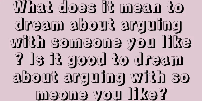 What does it mean to dream about arguing with someone you like? Is it good to dream about arguing with someone you like?