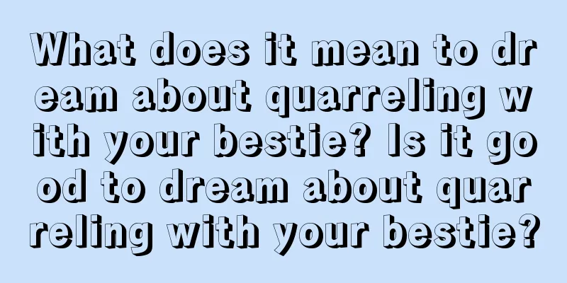 What does it mean to dream about quarreling with your bestie? Is it good to dream about quarreling with your bestie?