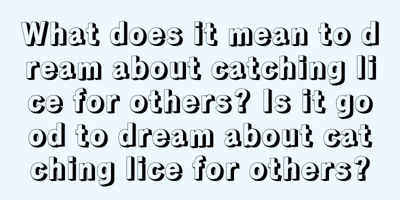 What does it mean to dream about catching lice for others? Is it good to dream about catching lice for others?