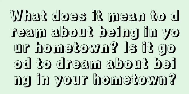 What does it mean to dream about being in your hometown? Is it good to dream about being in your hometown?