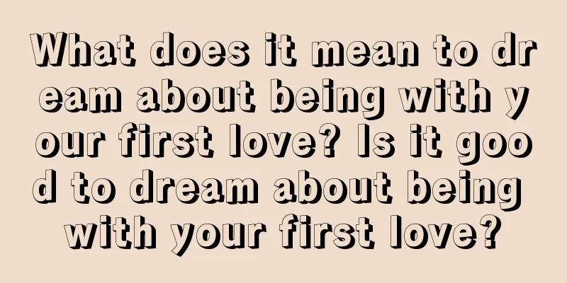 What does it mean to dream about being with your first love? Is it good to dream about being with your first love?