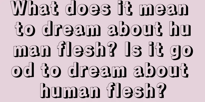 What does it mean to dream about human flesh? Is it good to dream about human flesh?