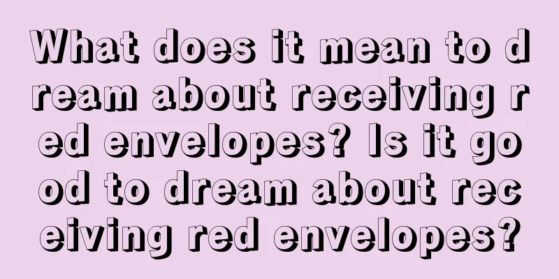 What does it mean to dream about receiving red envelopes? Is it good to dream about receiving red envelopes?