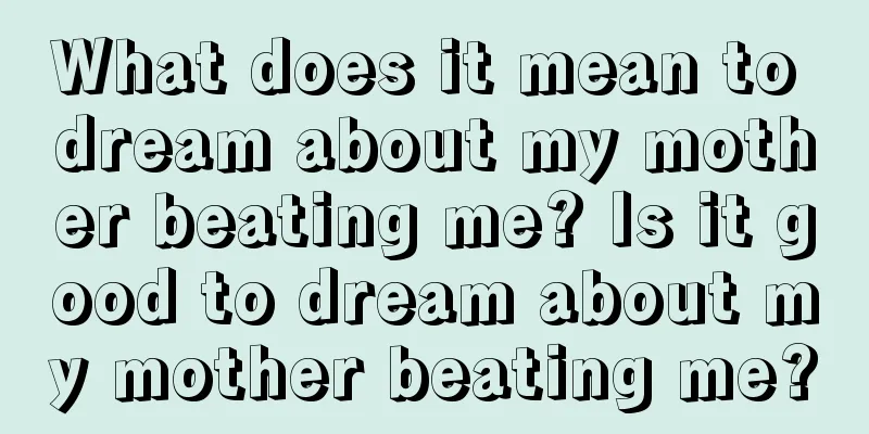 What does it mean to dream about my mother beating me? Is it good to dream about my mother beating me?