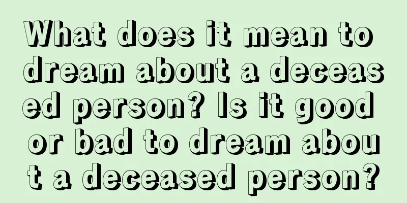 What does it mean to dream about a deceased person? Is it good or bad to dream about a deceased person?