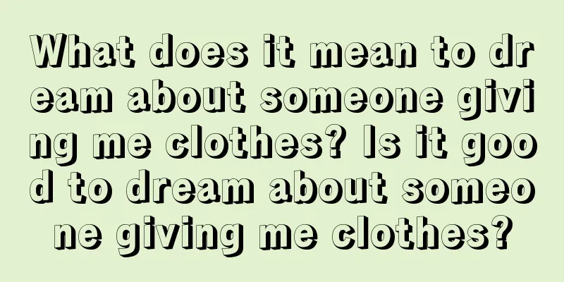 What does it mean to dream about someone giving me clothes? Is it good to dream about someone giving me clothes?