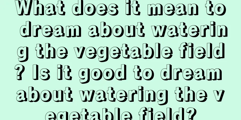 What does it mean to dream about watering the vegetable field? Is it good to dream about watering the vegetable field?